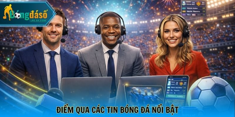 Điểm qua các tin bóng đá nổi bật