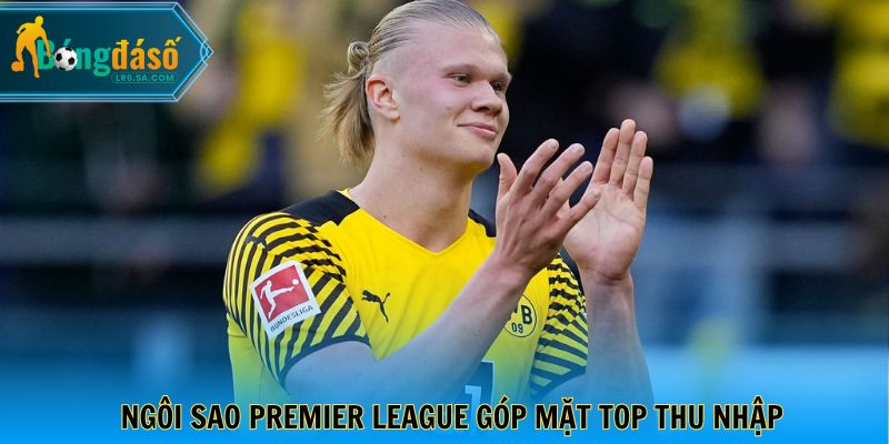 Erling Haaland - Ngôi sao Premier League góp mặt top thu nhập