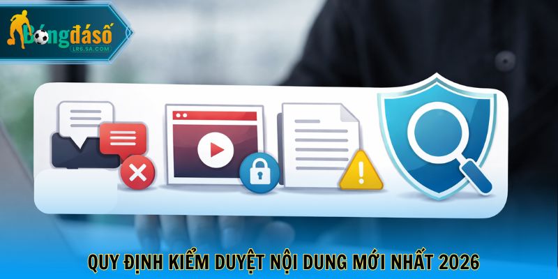 Quy định kiểm duyệt nội dung mới nhất 2026