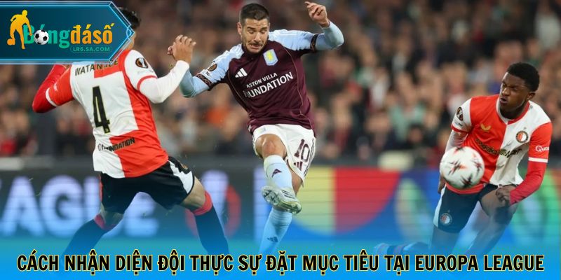 Cách nhận diện đội thực sự đặt mục tiêu tại Europa League