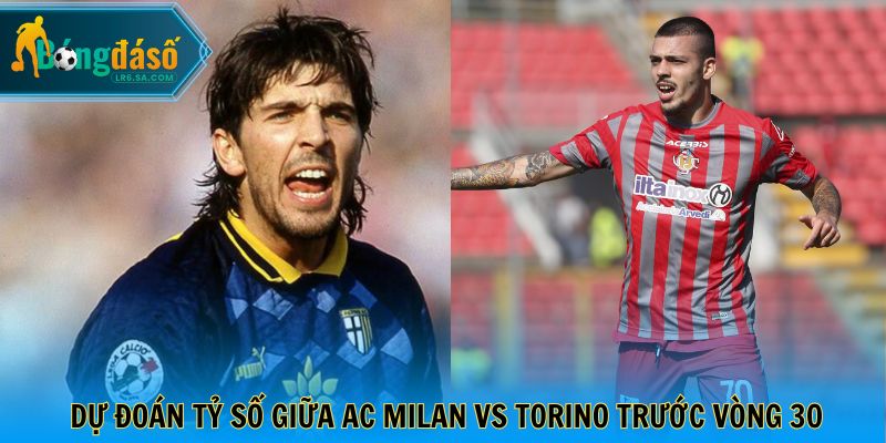 Dự đoán tỷ số giữa AC Milan vs Torino trước vòng 30