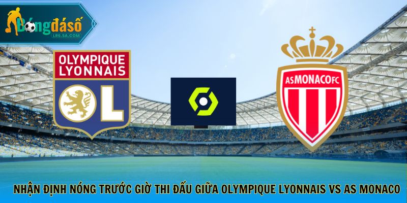 Nhận định nóng trước giờ thi đấu giữa Olympique Lyonnais vs AS Monaco