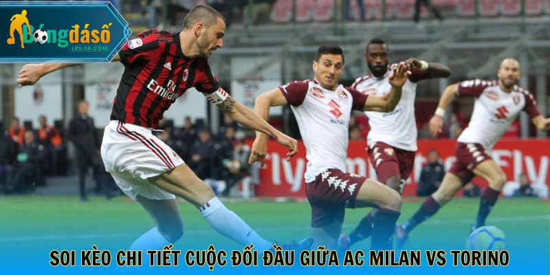 Soi kèo chi tiết cuộc đối đầu giữa AC Milan vs Torino