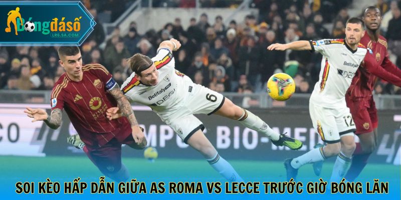 Soi kèo hấp dẫn giữa AS Roma vs Lecce trước giờ bóng lăn