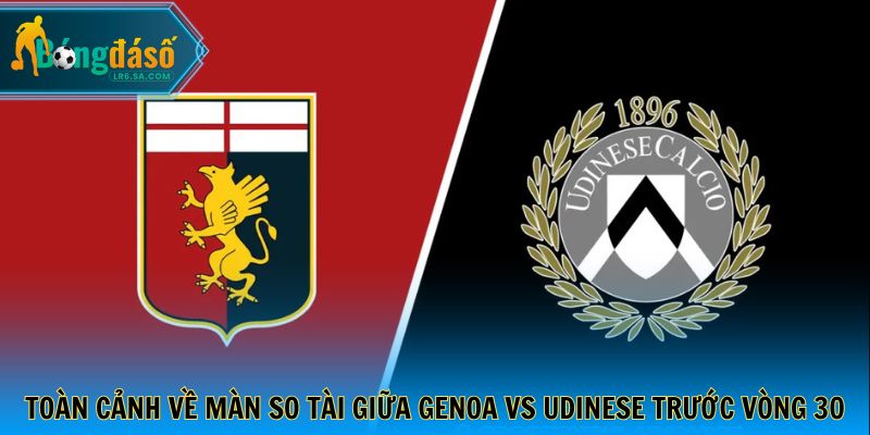Toàn cảnh về màn so tài giữa Genoa vs Udinese trước vòng 30