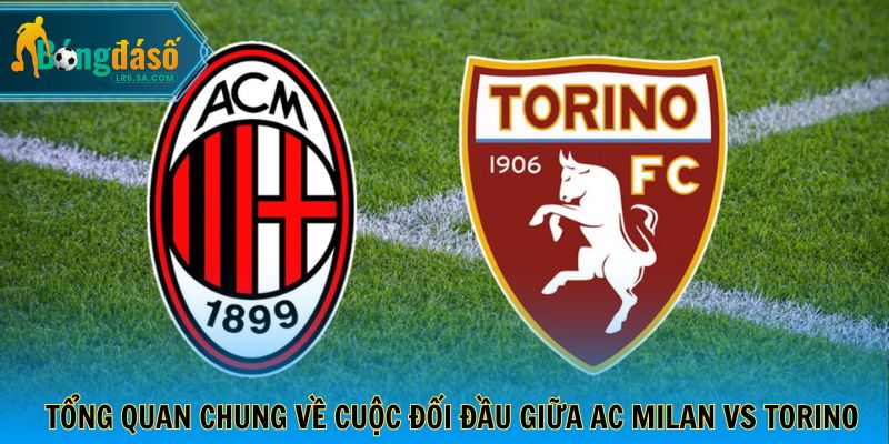 Tổng quan chung về cuộc đối đầu giữa AC Milan vs Torino